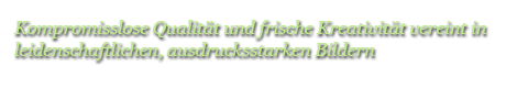 Kompromisslose Qualität und frische Kreativität bereint in leidenschaftlichen, ausdrucksstarken Bildern